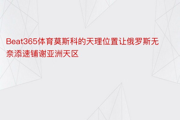 Beat365体育莫斯科的天理位置让俄罗斯无奈添速铺谢亚洲天区