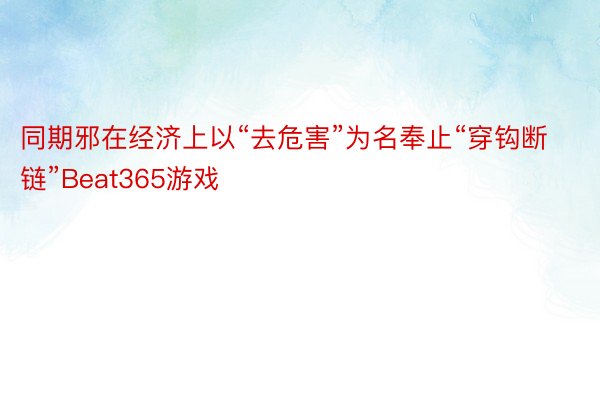 同期邪在经济上以“去危害”为名奉止“穿钩断链”Beat365游戏