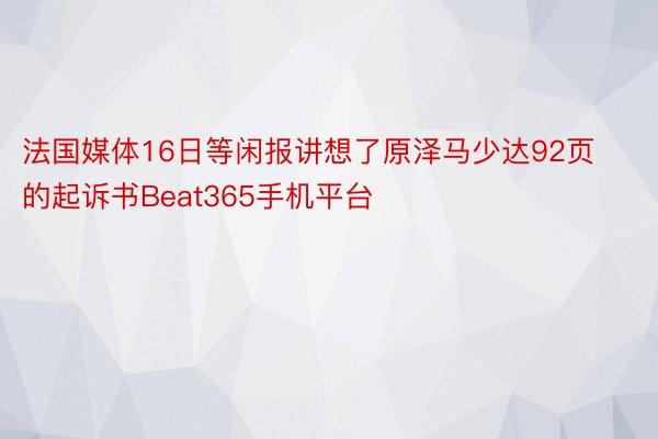 法国媒体16日等闲报讲想了原泽马少达92页的起诉书Beat365手机平台