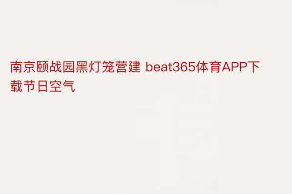 南京颐战园黑灯笼营建 beat365体育APP下载节日空气