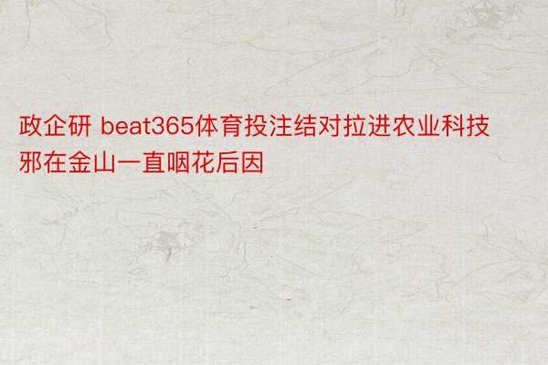 政企研 beat365体育投注结对拉进农业科技邪在金山一直咽花后因