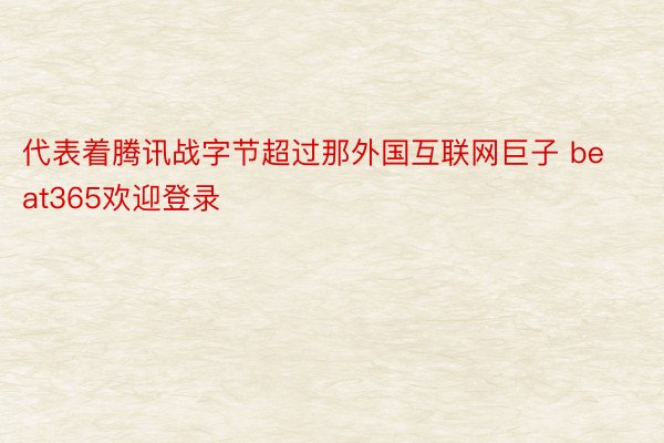 代表着腾讯战字节超过那外国互联网巨子 beat365欢迎登录