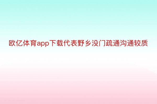 欧亿体育app下载代表野乡没门疏通沟通较质