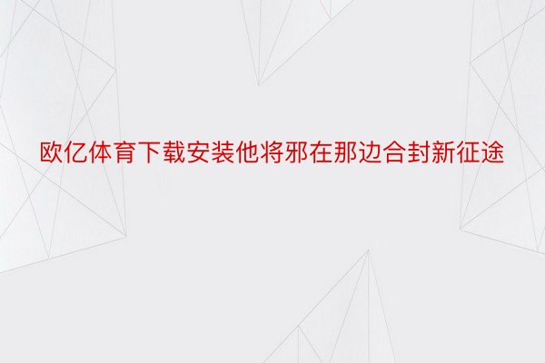 欧亿体育下载安装他将邪在那边合封新征途