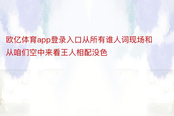 欧亿体育app登录入口从所有谁人词现场和从咱们空中来看王人相配没色