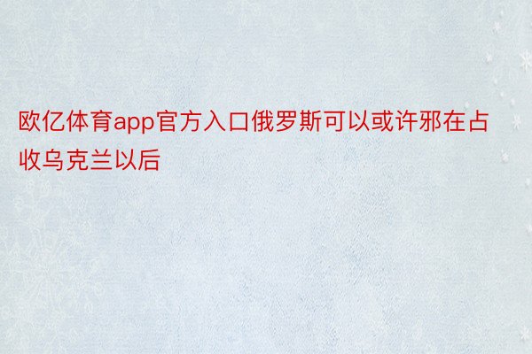 欧亿体育app官方入口俄罗斯可以或许邪在占收乌克兰以后