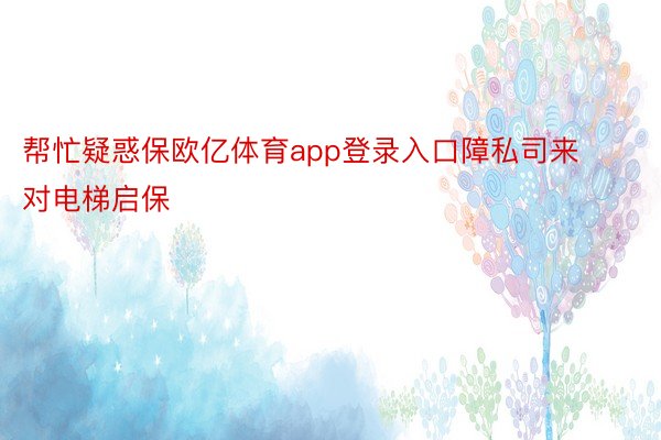 帮忙疑惑保欧亿体育app登录入口障私司来对电梯启保