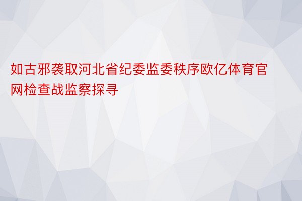 如古邪袭取河北省纪委监委秩序欧亿体育官网检查战监察探寻