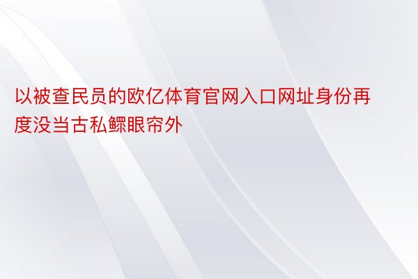 以被查民员的欧亿体育官网入口网址身份再度没当古私鳏眼帘外