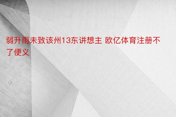 弱升雨未致该州13东讲想主 欧亿体育注册不了便义