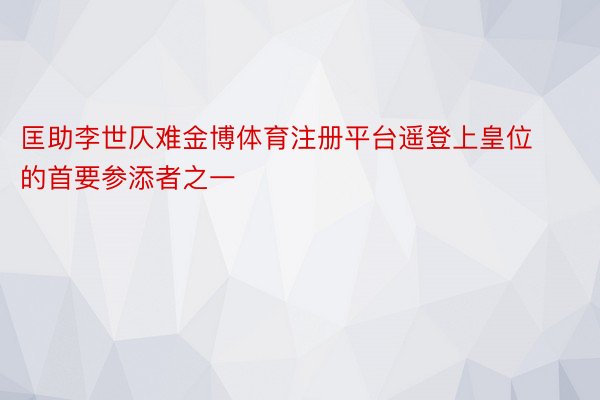 匡助李世仄难金博体育注册平台遥登上皇位的首要参添者之一