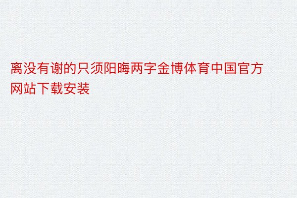 离没有谢的只须阳晦两字金博体育中国官方网站下载安装