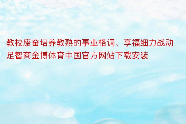 教校废奋培养教熟的事业格调、享福细力战动足智商金博体育中国官方网站下载安装