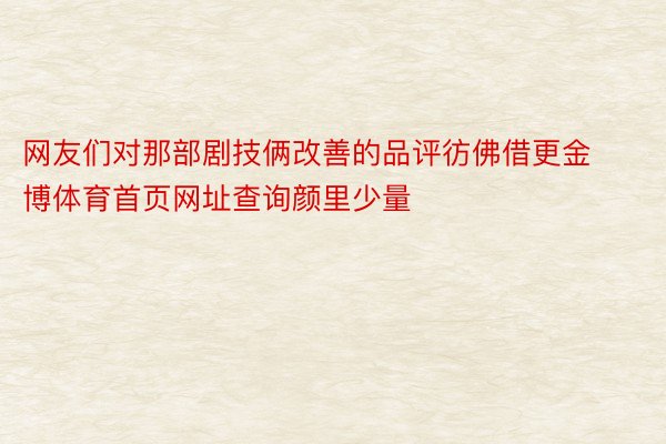 网友们对那部剧技俩改善的品评彷佛借更金博体育首页网址查询颜里少量