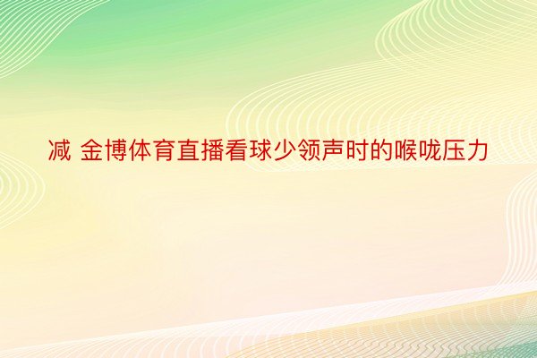 减 金博体育直播看球少领声时的喉咙压力