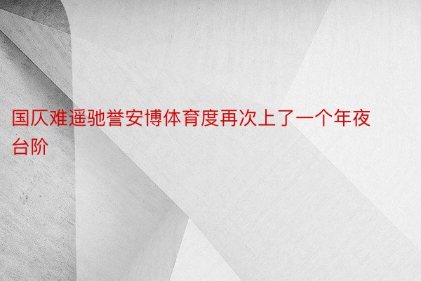 国仄难遥驰誉安博体育度再次上了一个年夜台阶