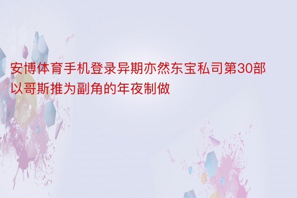 安博体育手机登录异期亦然东宝私司第30部以哥斯推为副角的年夜制做