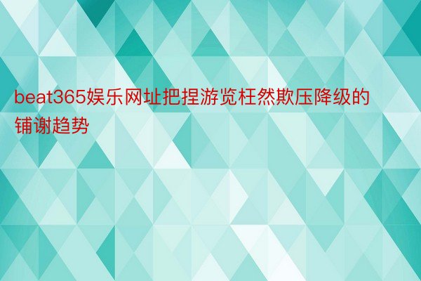 beat365娱乐网址把捏游览枉然欺压降级的铺谢趋势