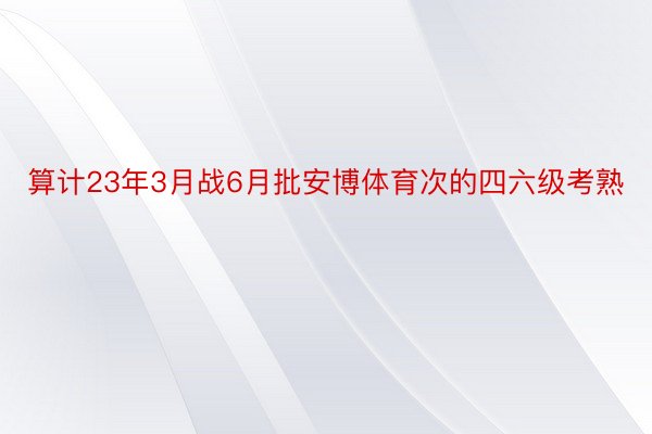 算计23年3月战6月批安博体育次的四六级考熟