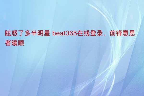 眩惑了多半明星 beat365在线登录、前锋意思者暖顺