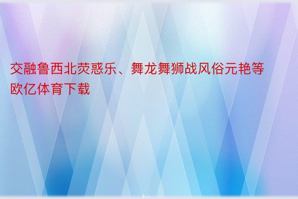 交融鲁西北荧惑乐、舞龙舞狮战风俗元艳等欧亿体育下载