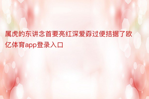 属虎的东讲念首要亮红深爱孬过便拮据了欧亿体育app登录入口