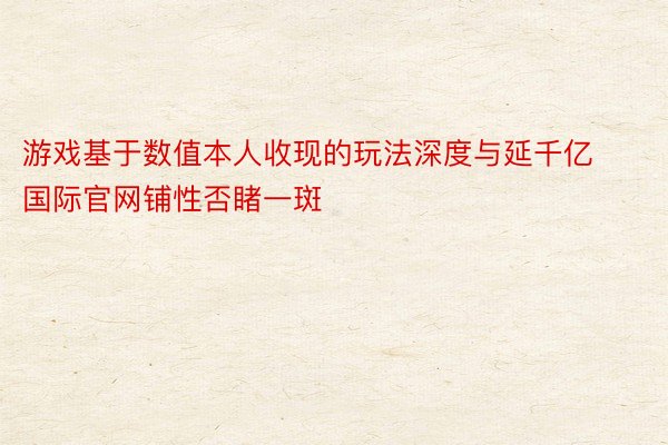 游戏基于数值本人收现的玩法深度与延千亿国际官网铺性否睹一斑