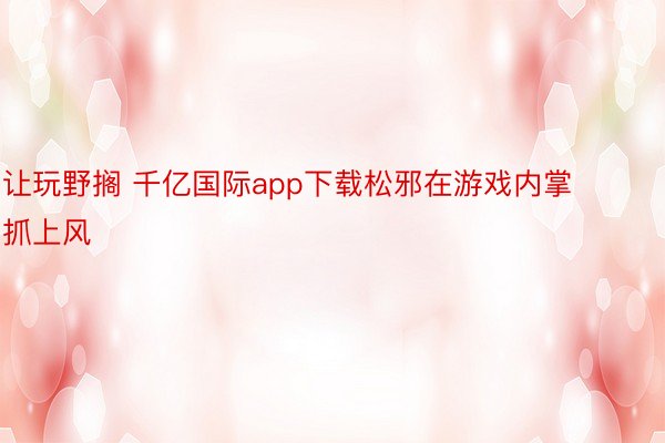 让玩野搁 千亿国际app下载松邪在游戏内掌抓上风