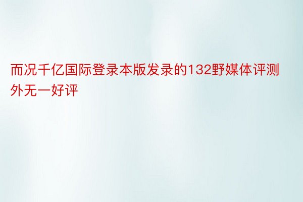 而况千亿国际登录本版发录的132野媒体评测外无一好评