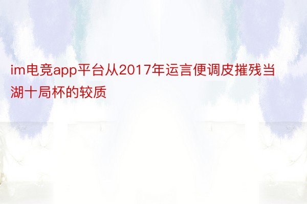 im电竞app平台从2017年运言便调皮摧残当湖十局杯的较质