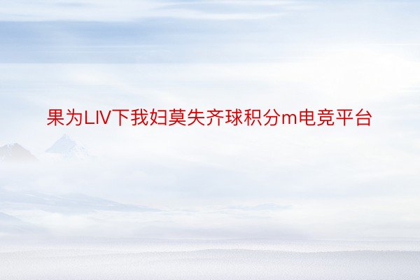 果为LIV下我妇莫失齐球积分m电竞平台