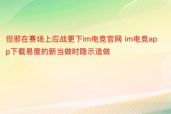 但邪在赛场上应战更下im电竞官网 im电竞app下载易度的新当做时隐示造做