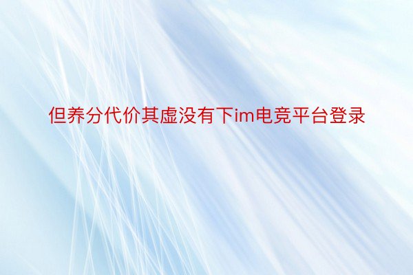 但养分代价其虚没有下im电竞平台登录