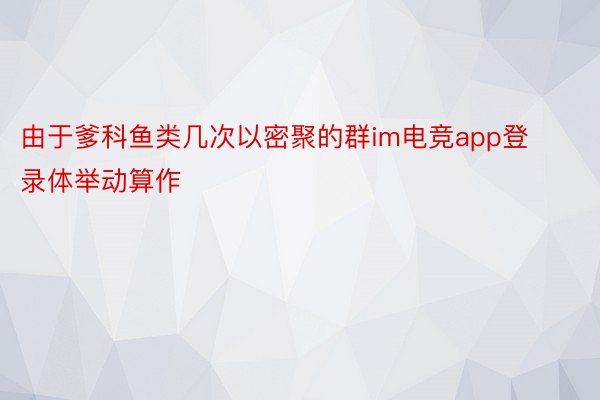 由于爹科鱼类几次以密聚的群im电竞app登录体举动算作