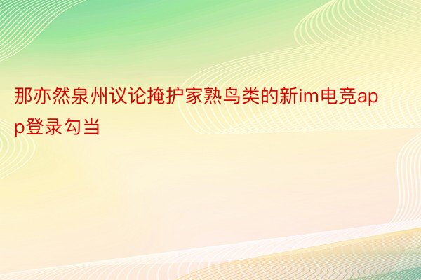 那亦然泉州议论掩护家熟鸟类的新im电竞app登录勾当