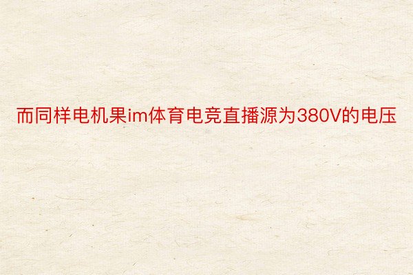 而同样电机果im体育电竞直播源为380V的电压