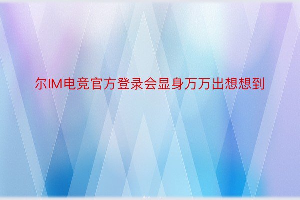 尔IM电竞官方登录会显身万万出想想到