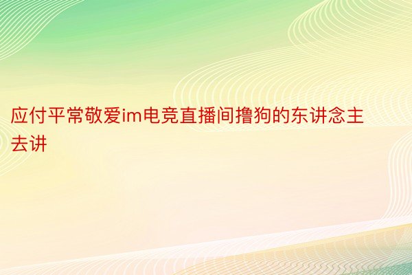 应付平常敬爱im电竞直播间撸狗的东讲念主去讲