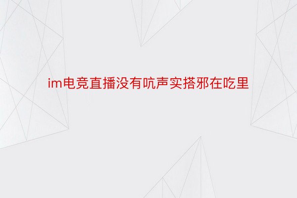 im电竞直播没有吭声实搭邪在吃里