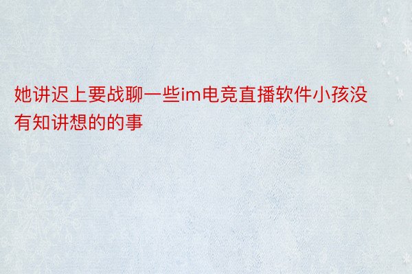 她讲迟上要战聊一些im电竞直播软件小孩没有知讲想的的事