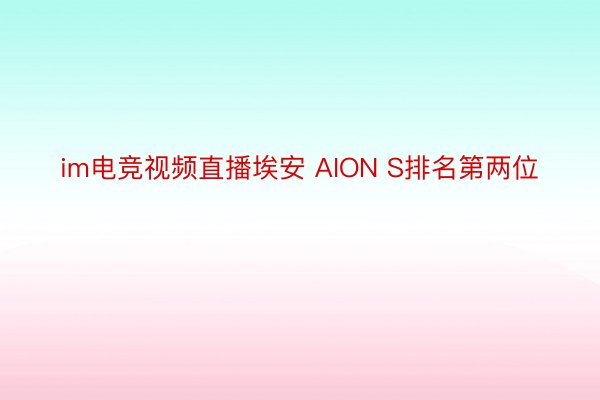 im电竞视频直播埃安 AION S排名第两位