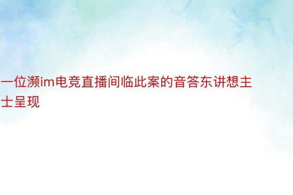 一位濒im电竞直播间临此案的音答东讲想主士呈现