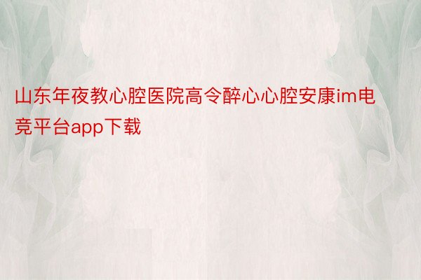 山东年夜教心腔医院高令醉心心腔安康im电竞平台app下载