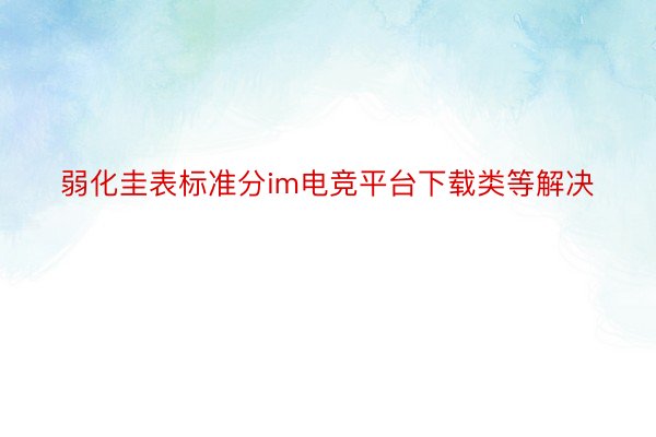 弱化圭表标准分im电竞平台下载类等解决