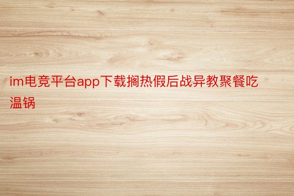 im电竞平台app下载搁热假后战异教聚餐吃温锅