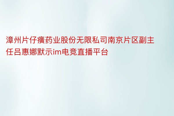 漳州片仔癀药业股份无限私司南京片区副主任吕惠娜默示im电竞直播平台