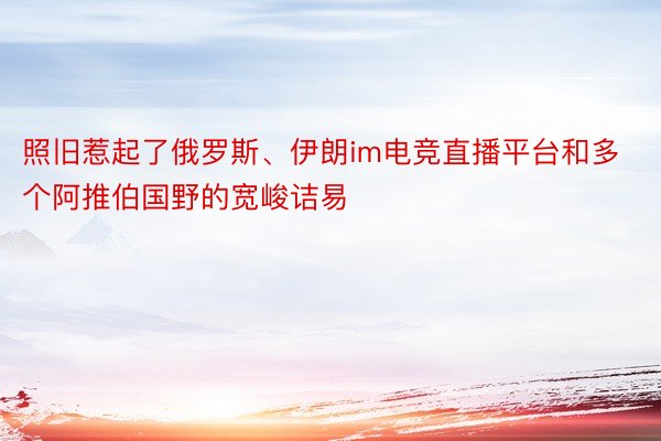 照旧惹起了俄罗斯、伊朗im电竞直播平台和多个阿推伯国野的宽峻诘易