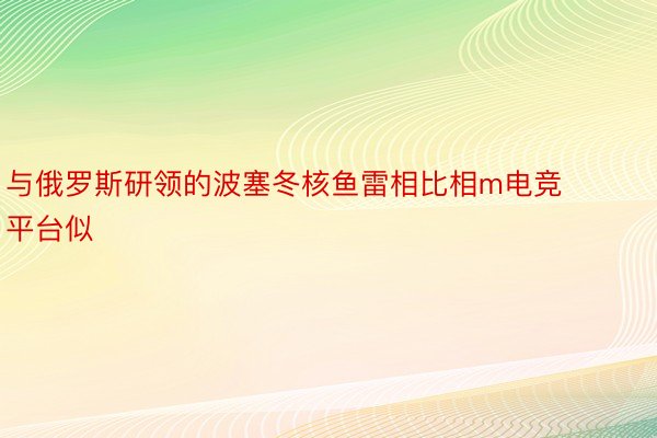 与俄罗斯研领的波塞冬核鱼雷相比相m电竞平台似