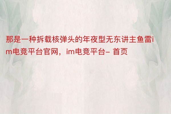 那是一种拆载核弹头的年夜型无东讲主鱼雷im电竞平台官网，im电竞平台- 首页