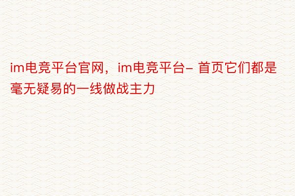 im电竞平台官网，im电竞平台- 首页它们都是毫无疑易的一线做战主力